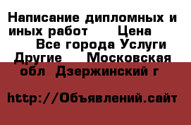 Написание дипломных и иных работ!!! › Цена ­ 10 000 - Все города Услуги » Другие   . Московская обл.,Дзержинский г.